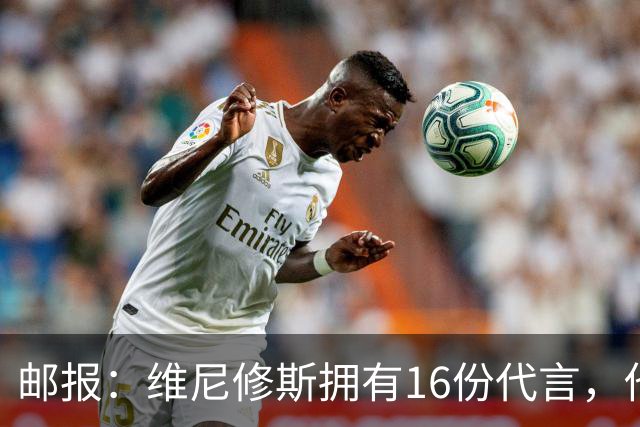 邮报：维尼修斯拥有16份代言，他将约50%的肖像权收益交由皇马
